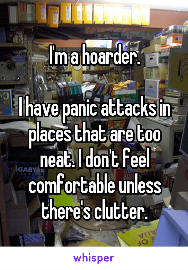 I'm a hoarder.

I have panic attacks in places that are too neat. I don't feel comfortable unless there's clutter.