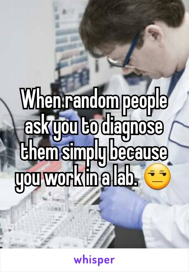 When random people ask you to diagnose them simply because you work in a lab. 😒