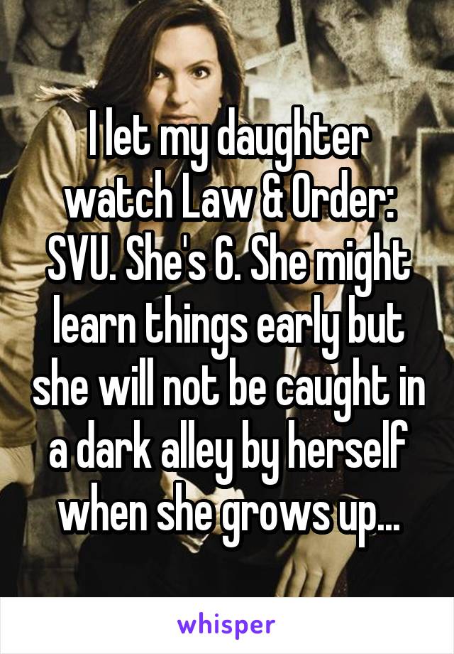 I let my daughter watch Law & Order: SVU. She's 6. She might learn things early but she will not be caught in a dark alley by herself when she grows up...