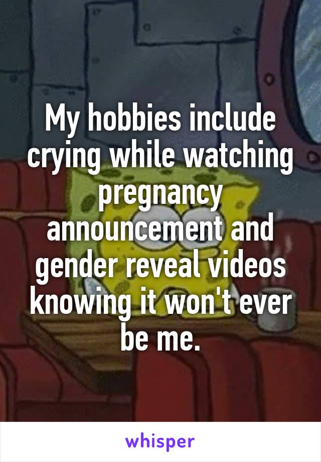 My hobbies include crying while watching pregnancy announcement and gender reveal videos knowing it won't ever be me.