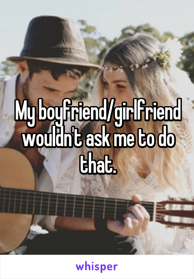 My boyfriend/girlfriend wouldn't ask me to do that.