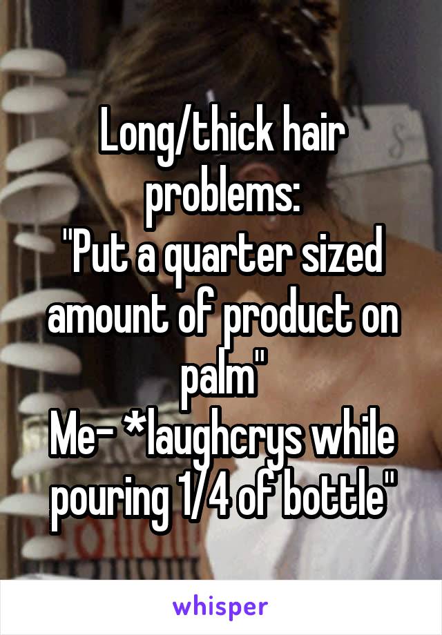 Long/thick hair problems:
"Put a quarter sized amount of product on palm"
Me- *laughcrys while pouring 1/4 of bottle"