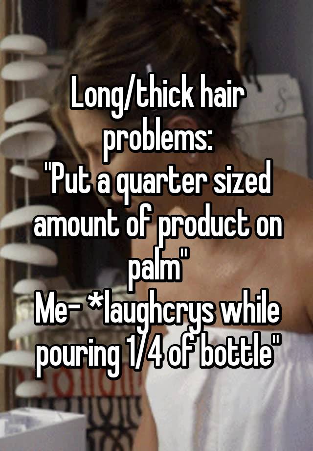 Long/thick hair problems:
"Put a quarter sized amount of product on palm"
Me- *laughcrys while pouring 1/4 of bottle"