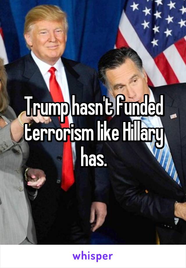 Trump hasn't funded terrorism like Hillary has.
