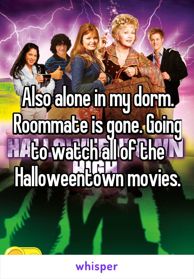 Also alone in my dorm. Roommate is gone. Going to watch all of the Halloweentown movies.