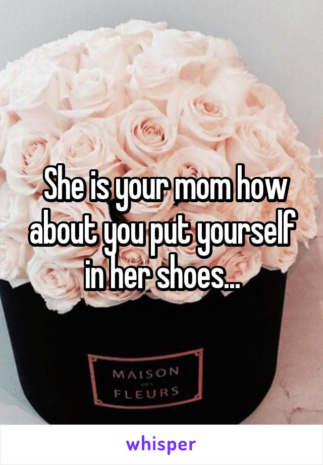  She is your mom how about you put yourself in her shoes...