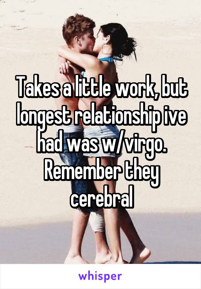 Takes a little work, but longest relationship ive had was w/virgo. Remember they cerebral