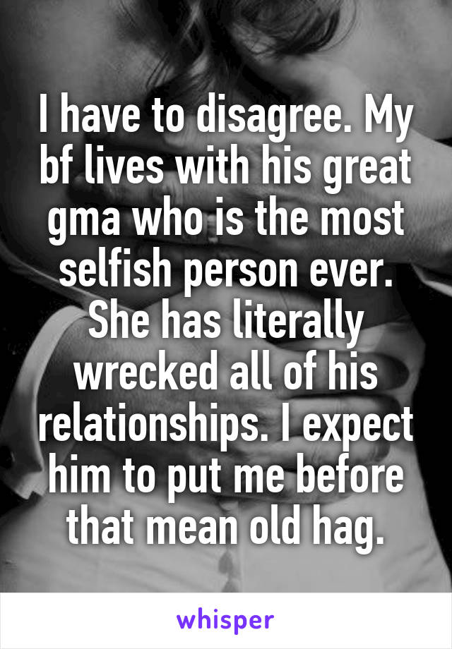 I have to disagree. My bf lives with his great gma who is the most selfish person ever. She has literally wrecked all of his relationships. I expect him to put me before that mean old hag.