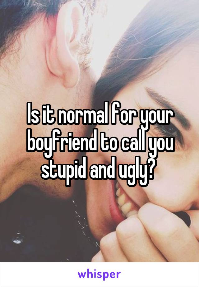 Is it normal for your boyfriend to call you stupid and ugly? 