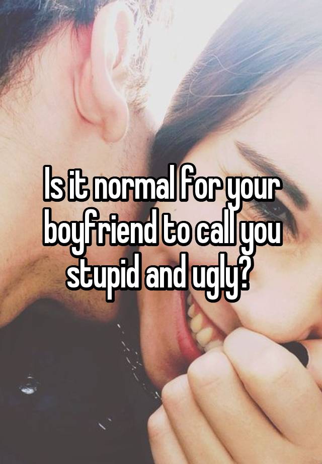 Is it normal for your boyfriend to call you stupid and ugly? 