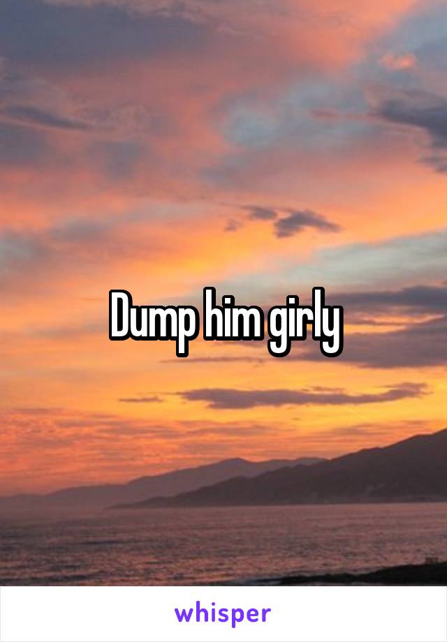 Dump him girly