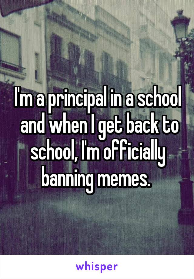 I'm a principal in a school  and when I get back to school, I'm officially banning memes. 