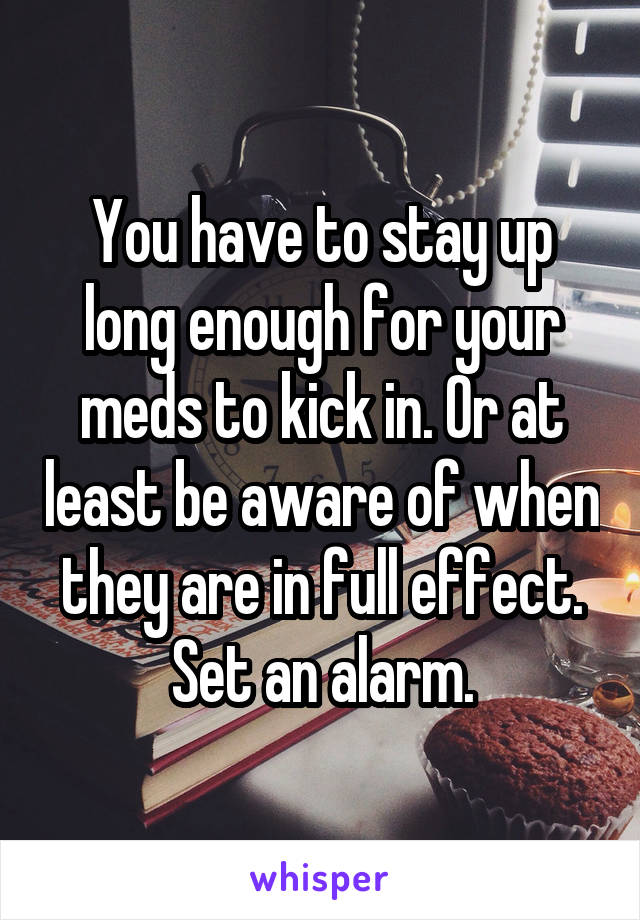 You have to stay up long enough for your meds to kick in. Or at least be aware of when they are in full effect. Set an alarm.