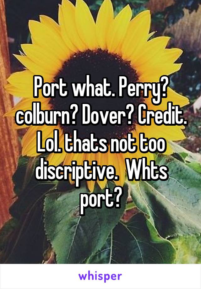 Port what. Perry? colburn? Dover? Credit.
Lol. thats not too discriptive.  Whts port?