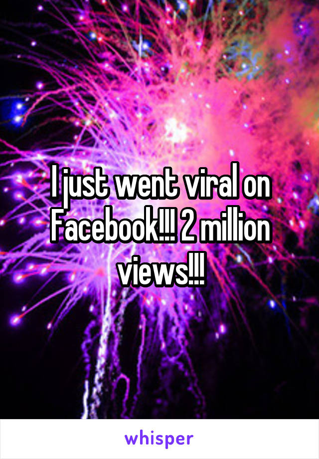I just went viral on Facebook!!! 2 million views!!!
