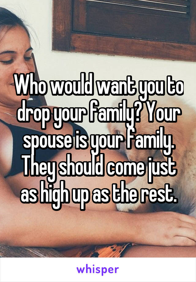 Who would want you to drop your family? Your spouse is your family. They should come just as high up as the rest.