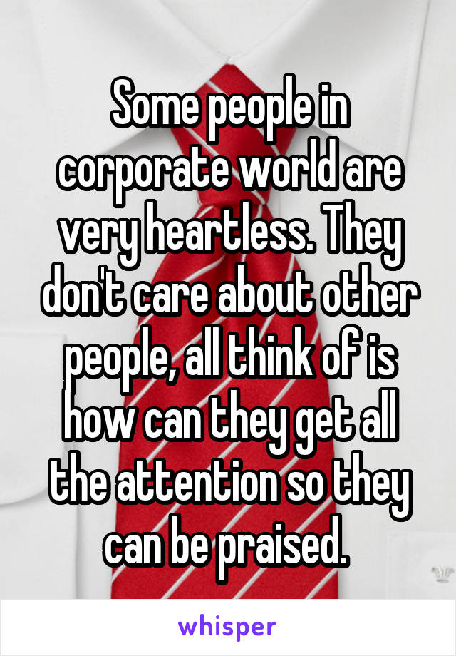 Some people in corporate world are very heartless. They don't care about other people, all think of is how can they get all the attention so they can be praised. 
