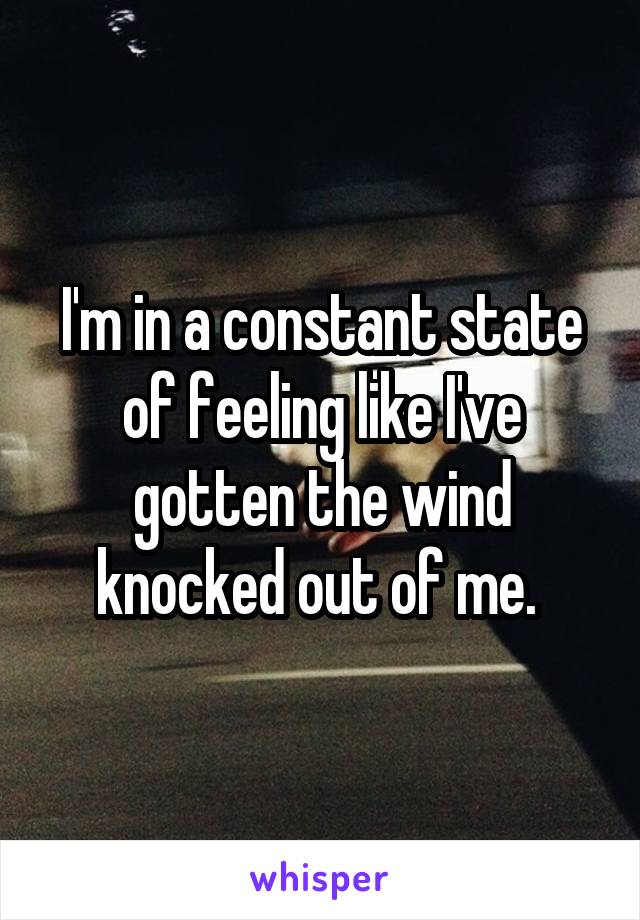 I'm in a constant state of feeling like I've gotten the wind knocked out of me. 