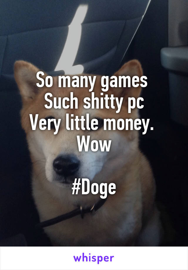 So many games 
Such shitty pc
Very little money. 
Wow

#Doge