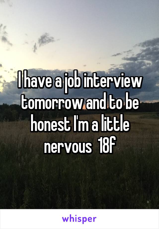 I have a job interview tomorrow and to be honest I'm a little nervous  18f