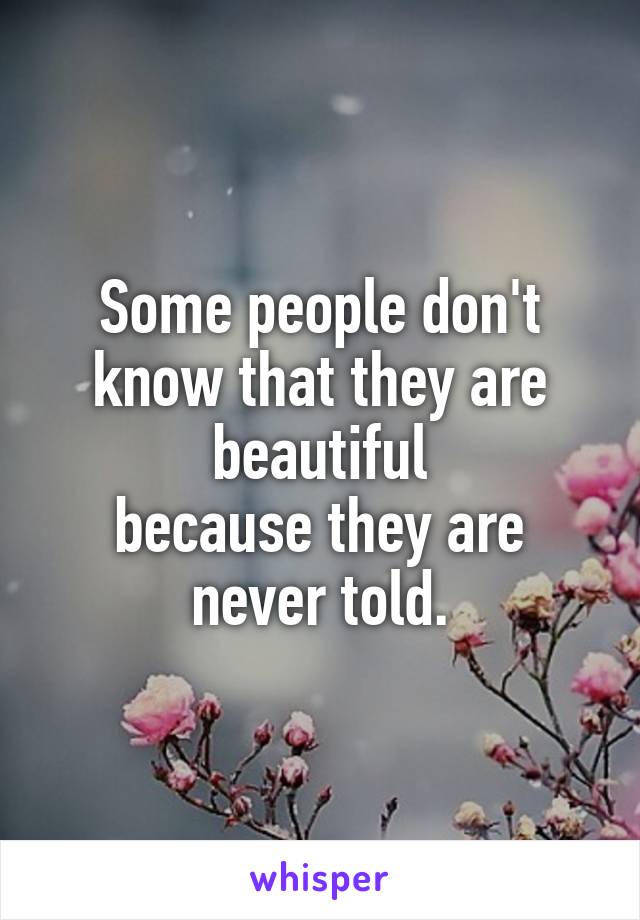 Some people don't know that they are beautiful
because they are never told.