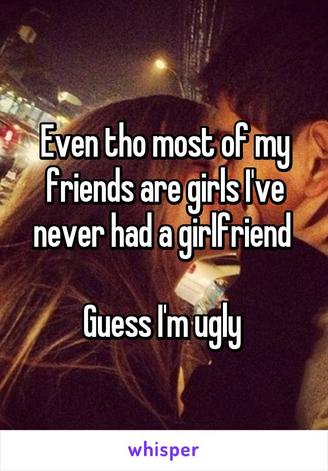 Even tho most of my friends are girls I've never had a girlfriend 

Guess I'm ugly 