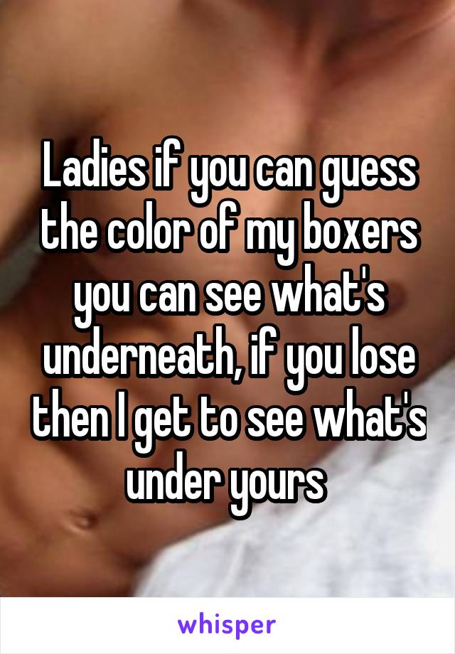 Ladies if you can guess the color of my boxers you can see what's underneath, if you lose then I get to see what's under yours 