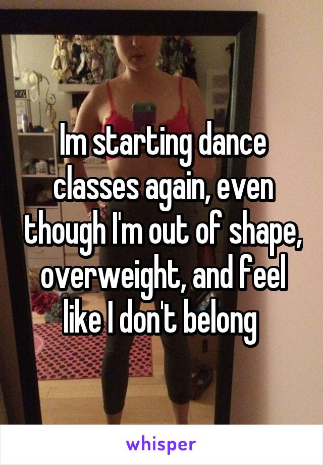 Im starting dance classes again, even though I'm out of shape, overweight, and feel like I don't belong 