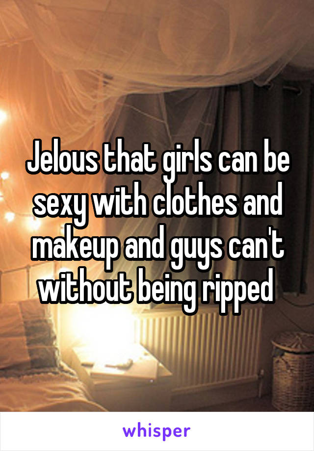 Jelous that girls can be sexy with clothes and makeup and guys can't without being ripped 
