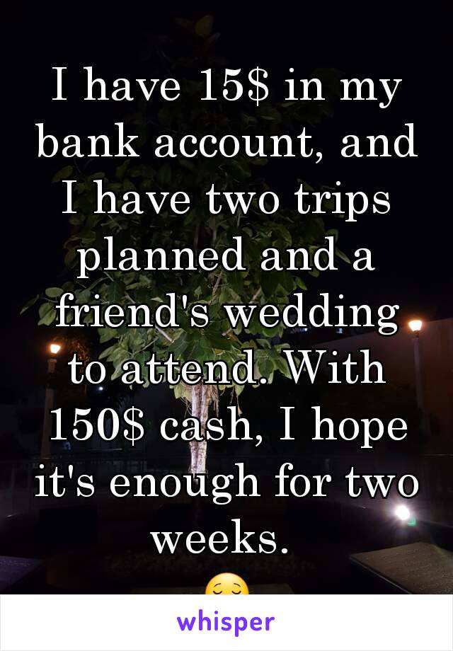 I have 15$ in my bank account, and I have two trips planned and a friend's wedding to attend. With 150$ cash, I hope it's enough for two weeks. 
😌