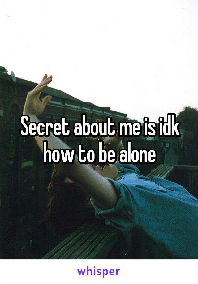 Secret about me is idk how to be alone