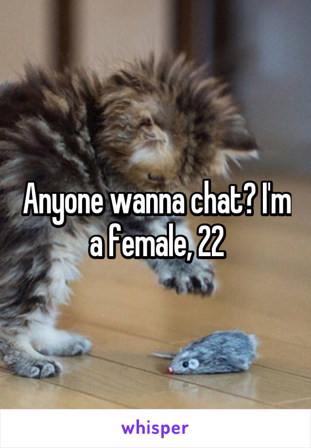 Anyone wanna chat? I'm a female, 22
