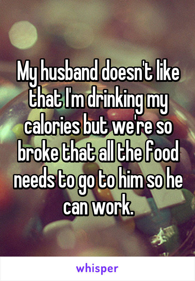My husband doesn't like that I'm drinking my calories but we're so broke that all the food needs to go to him so he can work.