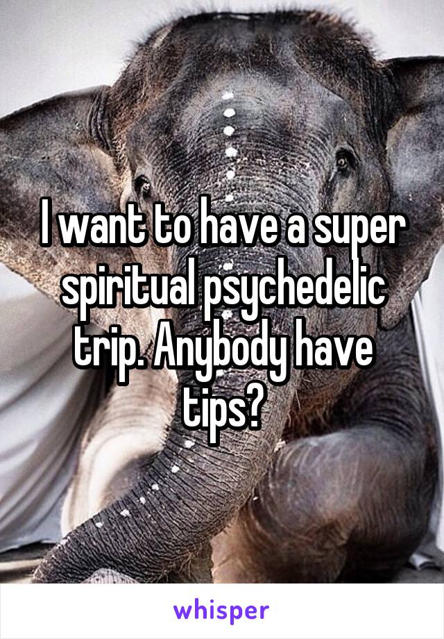 I want to have a super spiritual psychedelic trip. Anybody have tips?