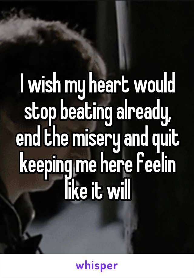 I wish my heart would stop beating already, end the misery and quit keeping me here feelin like it will