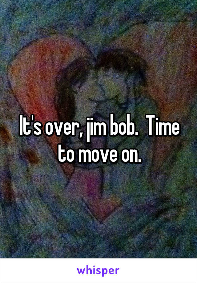 It's over, jim bob.  Time to move on.
