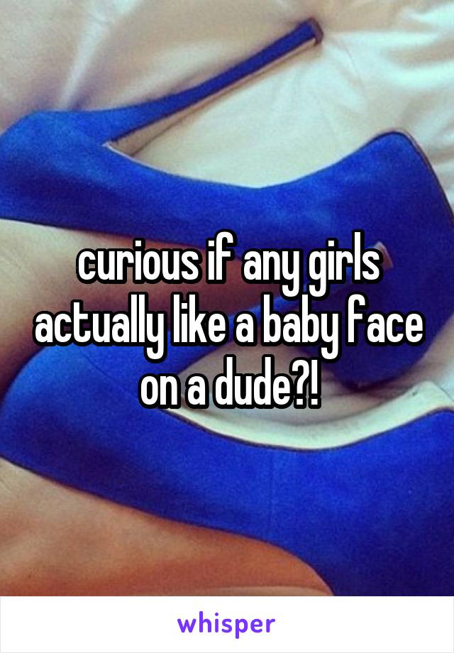 curious if any girls actually like a baby face on a dude?!