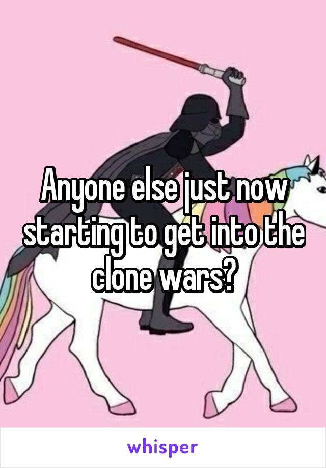 Anyone else just now starting to get into the clone wars?