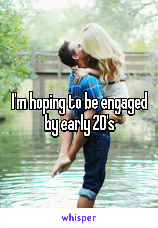 I'm hoping to be engaged by early 20's