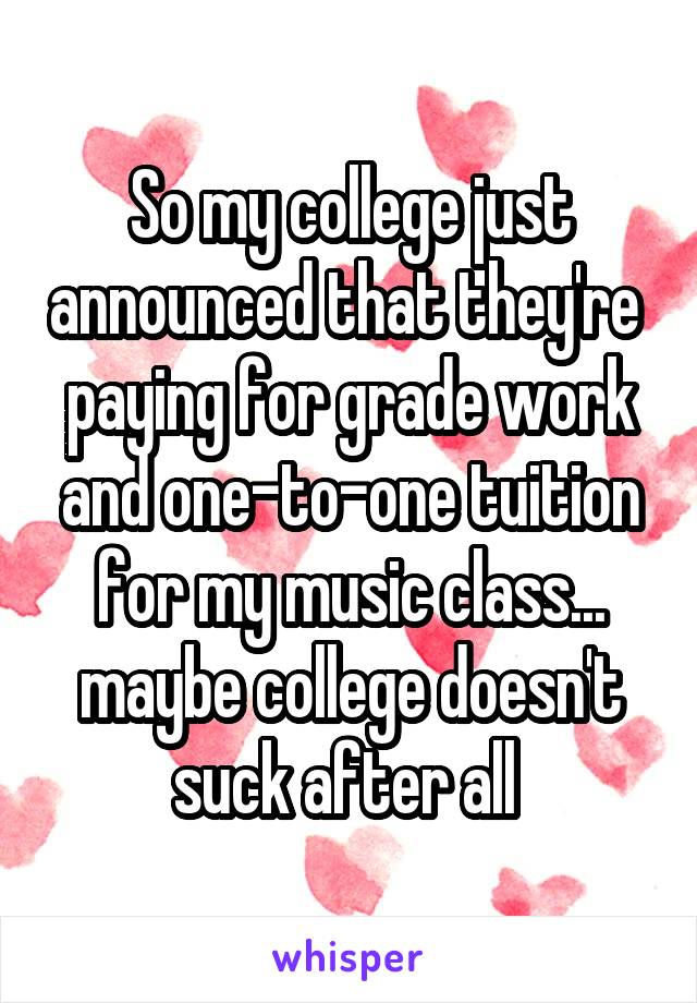 So my college just announced that they're  paying for grade work and one-to-one tuition for my music class... maybe college doesn't suck after all 