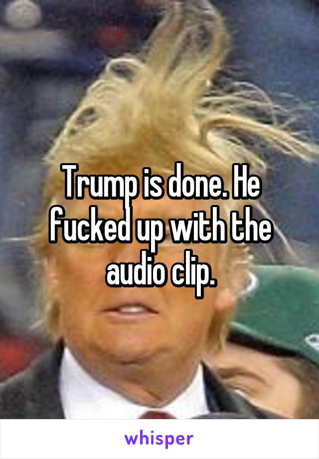Trump is done. He fucked up with the audio clip.