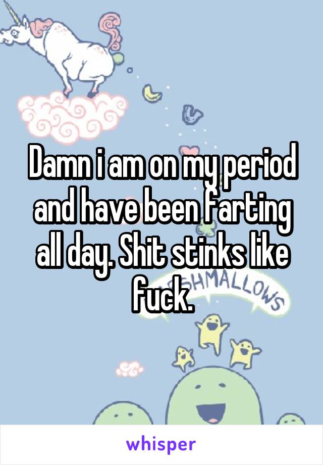 Damn i am on my period and have been farting all day. Shit stinks like fuck.