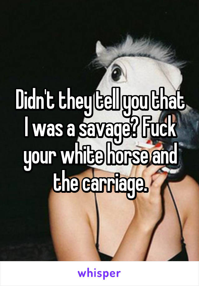 Didn't they tell you that I was a savage? Fuck your white horse and the carriage.