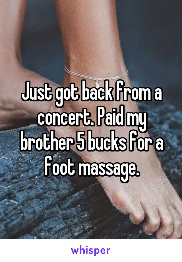 Just got back from a concert. Paid my brother 5 bucks for a foot massage.