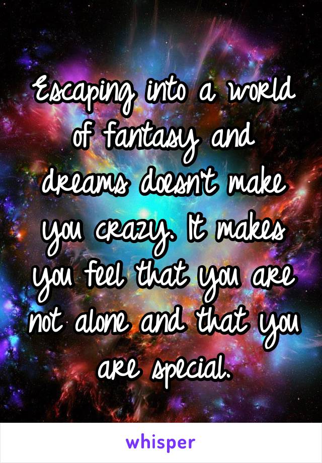 Escaping into a world of fantasy and dreams doesn't make you crazy. It makes you feel that you are not alone and that you are special.