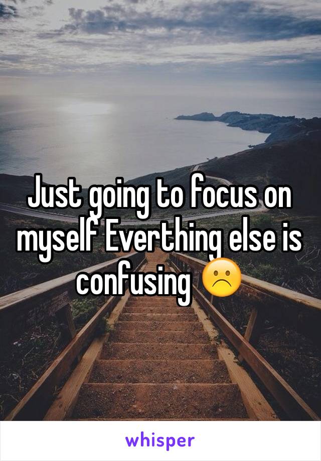 Just going to focus on myself Everthing else is confusing ☹️