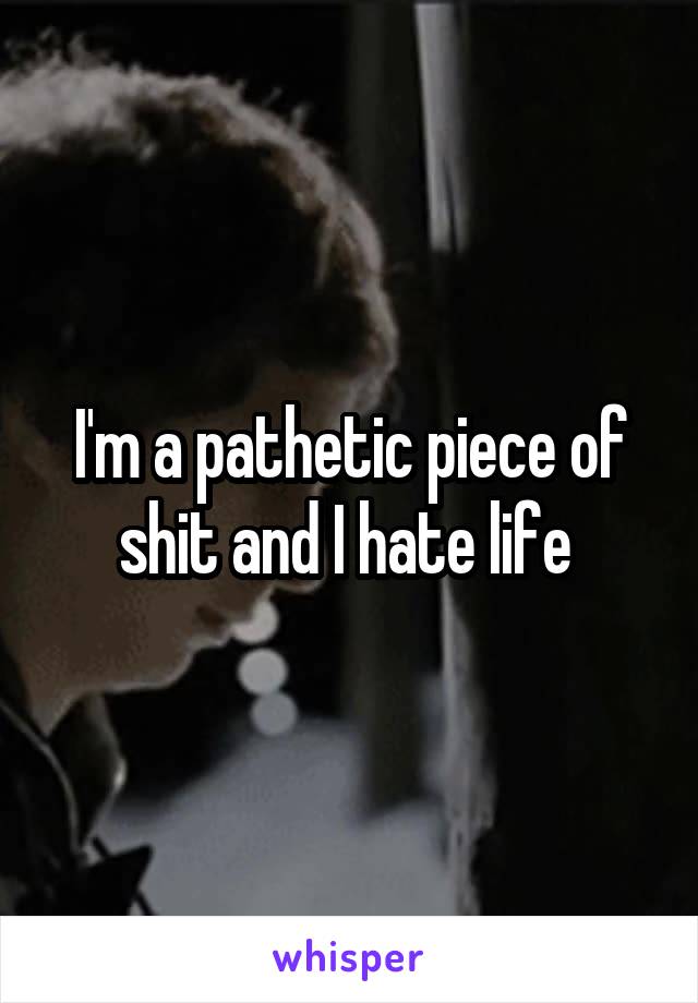 I'm a pathetic piece of shit and I hate life 
