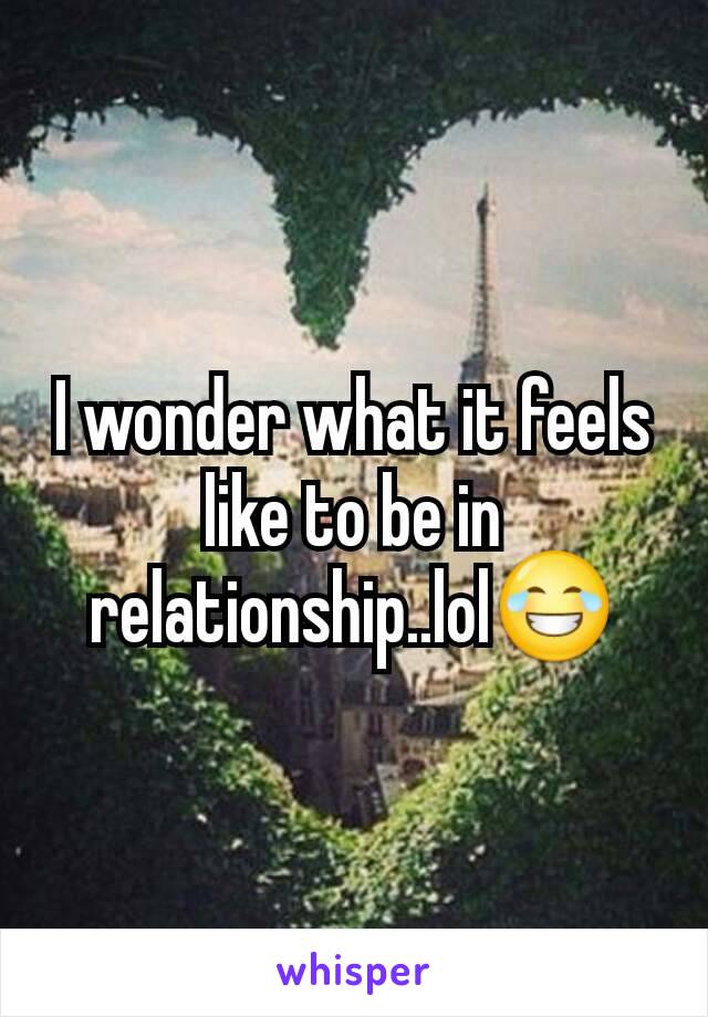 I wonder what it feels like to be in relationship..lol😂