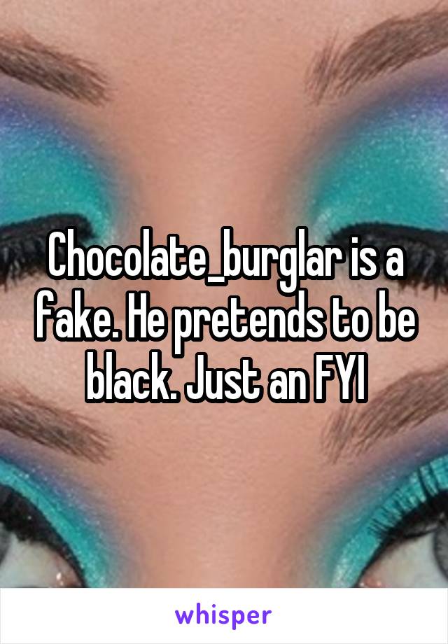 Chocolate_burglar is a fake. He pretends to be black. Just an FYI