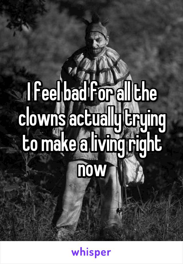 I feel bad for all the clowns actually trying to make a living right now